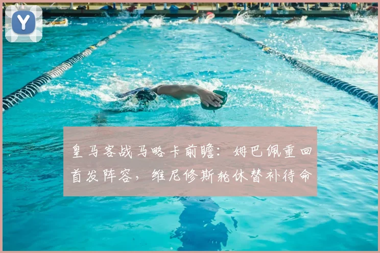 皇马客战马略卡前瞻：姆巴佩重回首发阵容，维尼修斯轮休替补待命