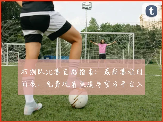 布朗队比赛直播指南:最新赛程时间表、免费观看渠道与官方平台入口汇总