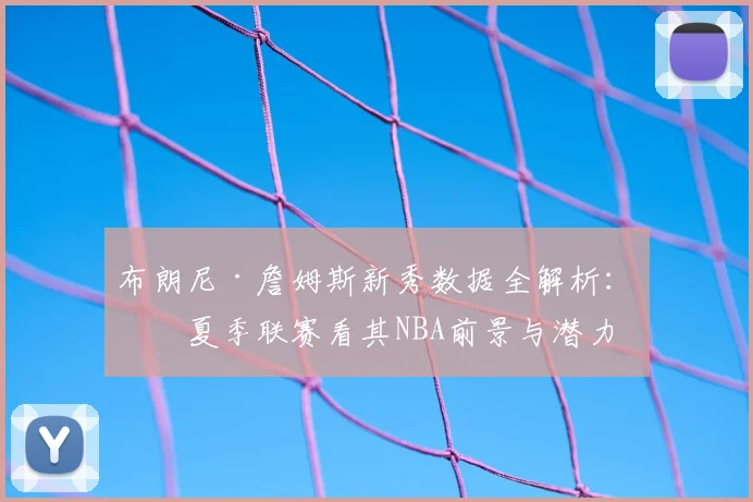 布朗尼·詹姆斯新秀数据全解析：从夏季联赛看其NBA前景与潜力