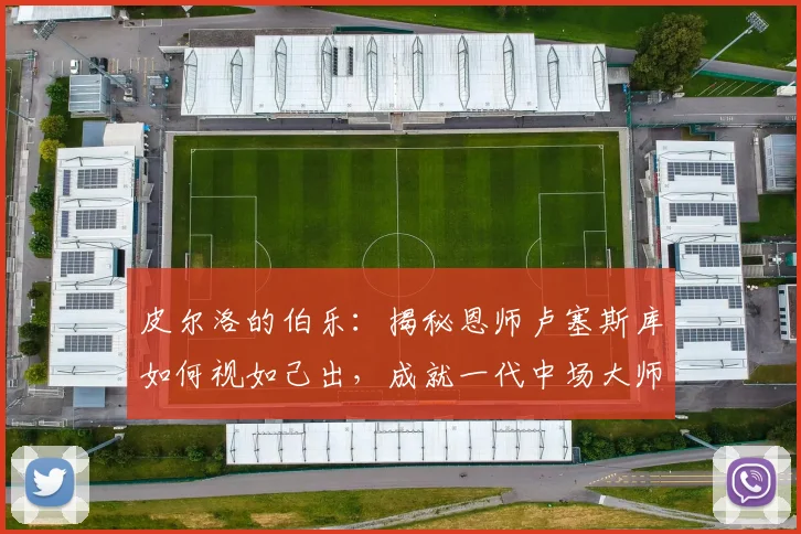 皮尔洛的伯乐：揭秘恩师卢塞斯库如何视如己出，成就一代中场大师