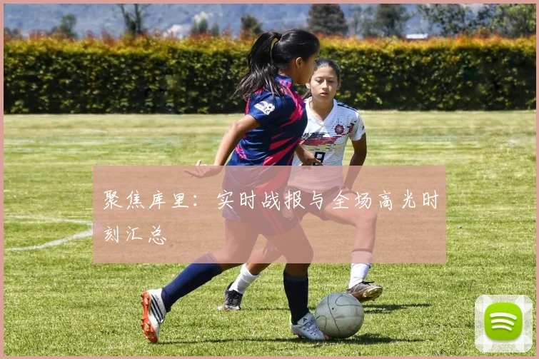 聚焦库里:实时战报与全场高光时刻汇总