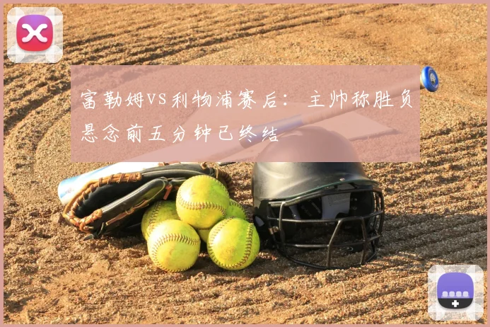 富勒姆vs利物浦赛后:主帅称胜负悬念前五分钟已终结