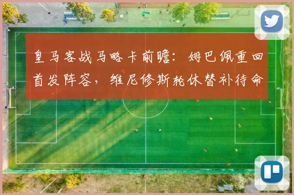 皇马客战马略卡前瞻:姆巴佩重回首发阵容,维尼修斯轮休替补待命