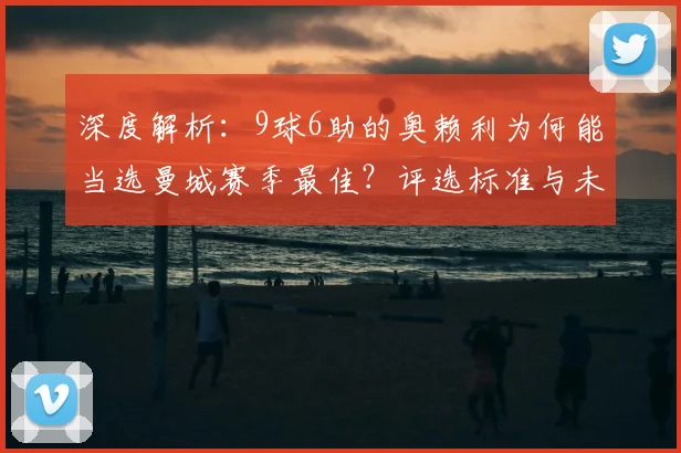 深度解析:9球6助的奥赖利为何能当选曼城赛季最佳?评选标准与未来前景探讨