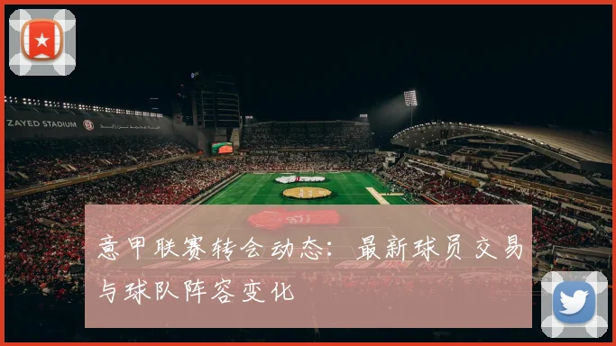 意甲联赛转会动态：最新球员交易与球队阵容变化