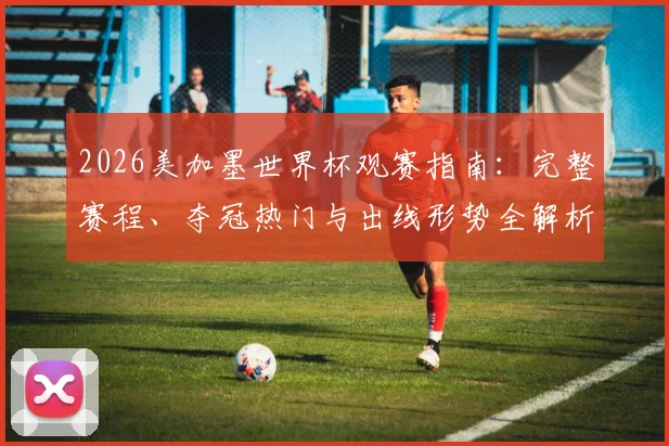 2026美加墨世界杯观赛指南：完整赛程、夺冠热门与出线形势全解析