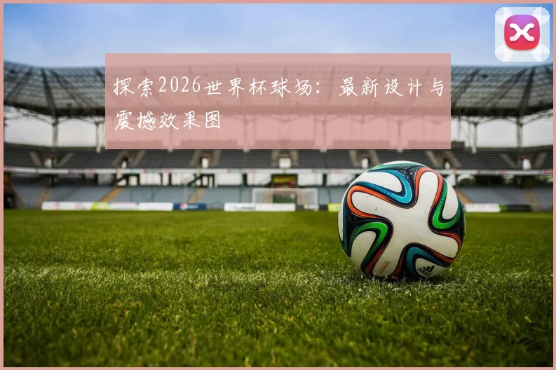 探索2026世界杯球场:最新设计与震撼效果图