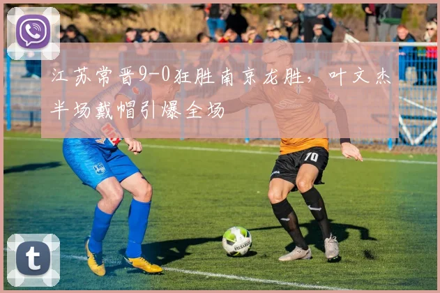 江苏常晋9-0狂胜南京龙胜,叶文杰半场戴帽引爆全场