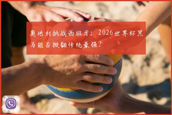 奥地利挑战西班牙:2026世界杯黑马能否掀翻传统豪强?