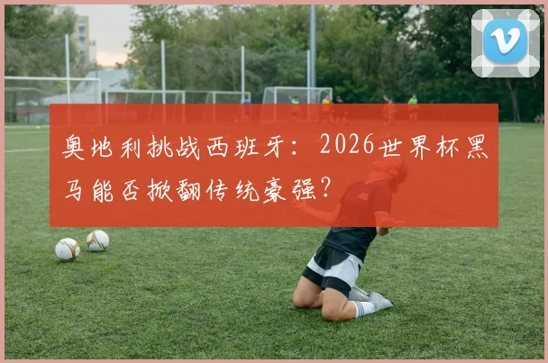 奥地利挑战西班牙：2026世界杯黑马能否掀翻传统豪强？