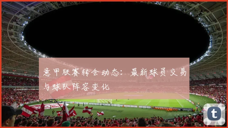 意甲联赛转会动态：最新球员交易与球队阵容变化