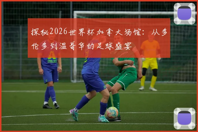 探秘2026世界杯加拿大场馆：从多伦多到温哥华的足球盛宴