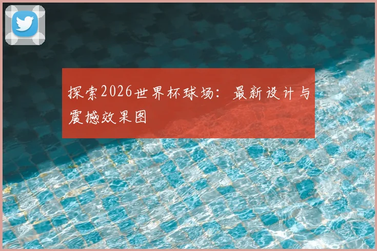 探索2026世界杯球场:最新设计与震撼效果图