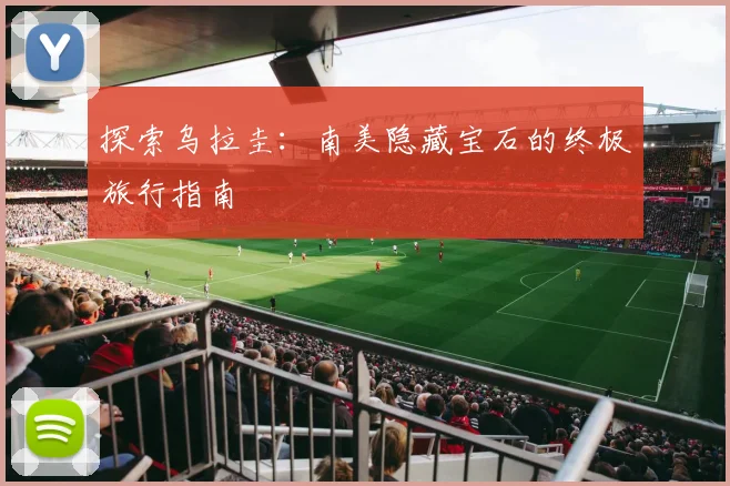探索乌拉圭：南美隐藏宝石的终极旅行指南