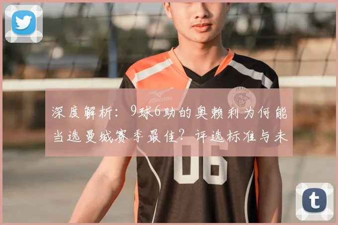 深度解析：9球6助的奥赖利为何能当选曼城赛季最佳？评选标准与未来前景探讨