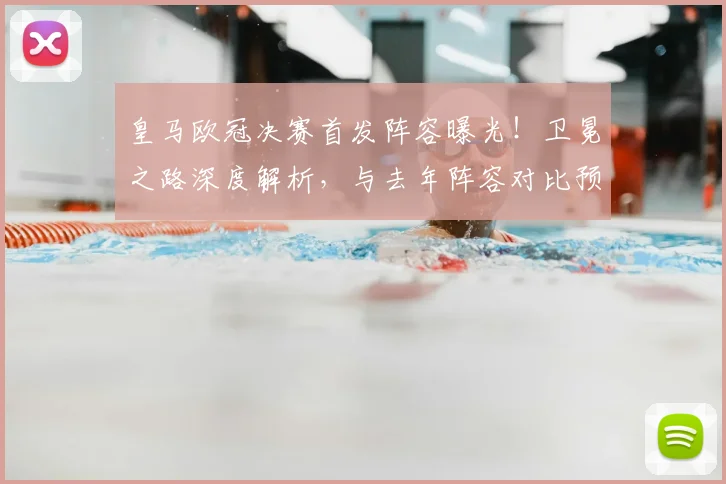 皇马欧冠决赛首发阵容曝光!卫冕之路深度解析,与去年阵容对比预测