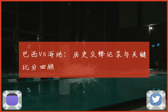 巴西vs海地:历史交锋记录与关键比分回顾