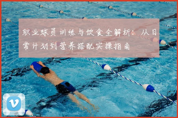 职业球员训练与饮食全解析:从日常计划到营养搭配实操指南