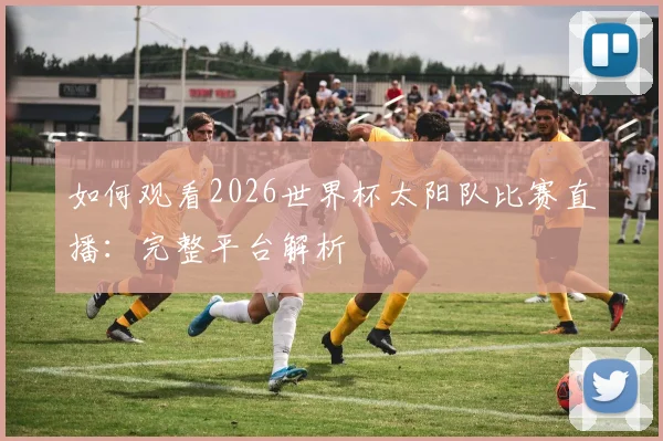 如何观看2026世界杯太阳队比赛直播：完整平台解析